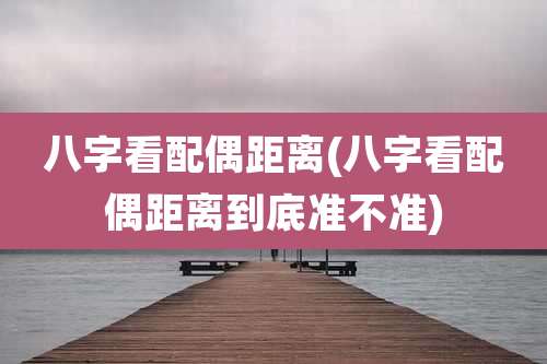 八字看配偶距离(八字看配偶距离到底准不准)