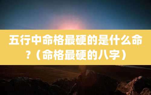 五行中命格最硬的是什么命?（命格最硬的八字）
