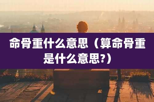 命骨重什么意思（算命骨重是什么意思?）