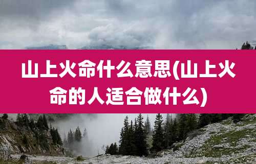 山上火命什么意思(山上火命的人适合做什么)