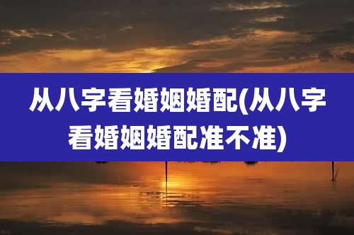 从八字看婚姻婚配(从八字看婚姻婚配准不准)