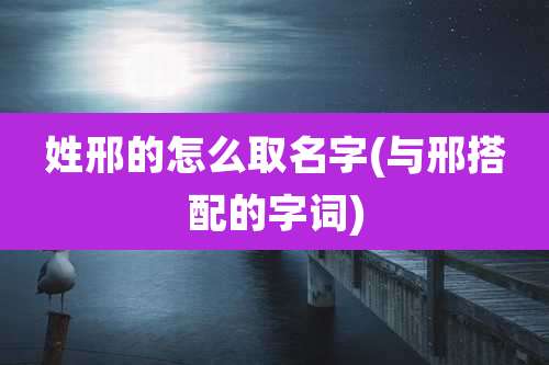 姓邢的怎么取名字(与邢搭配的字词)