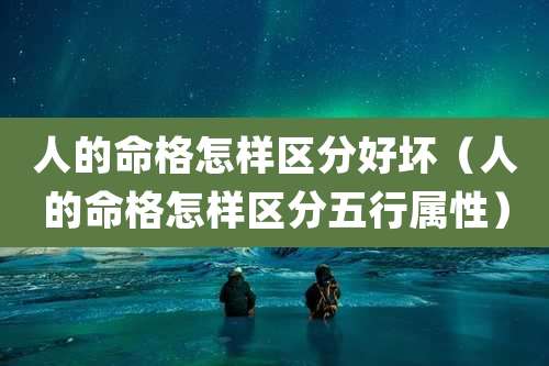 人的命格怎样区分好坏(人的命格怎样区分五行属性)