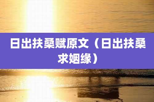 日出扶桑赋原文（日出扶桑求姻缘）