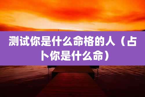 测试你是什么命格的人（占卜你是什么命）