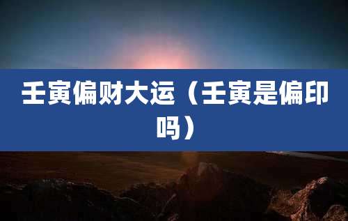 壬寅偏财大运(壬寅是偏印吗)