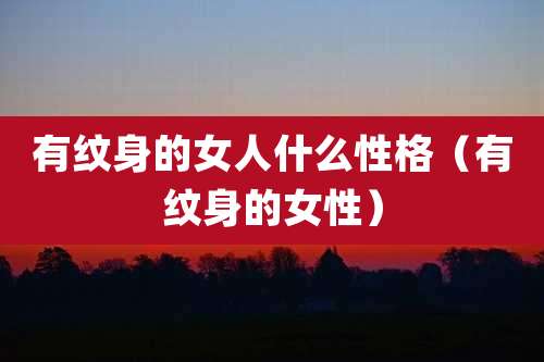 有纹身的女人什么性格（有纹身的女性）