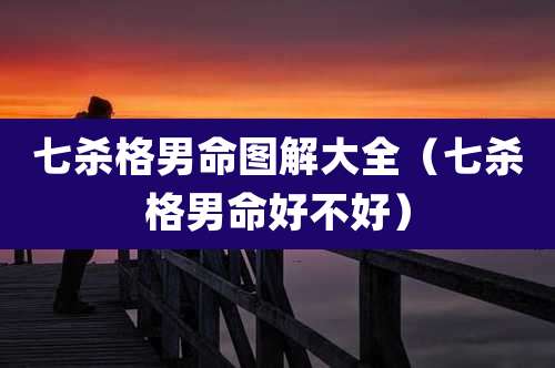 七杀格男命图解大全（七杀格男命好不好）