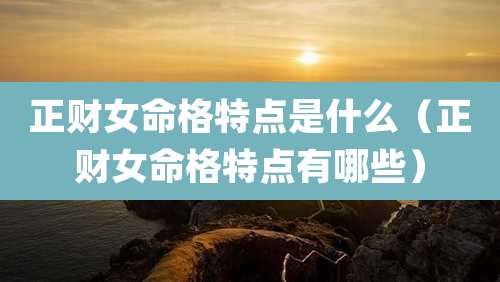正财女命格特点是什么（正财女命格特点有哪些）