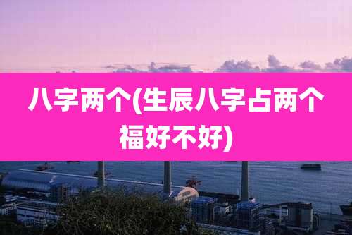 八字两个(生辰八字占两个福好不好)