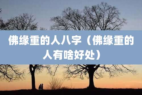 佛缘重的人八字（佛缘重的人有啥好处）