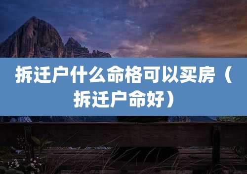 拆迁户什么命格可以买房（拆迁户命好）