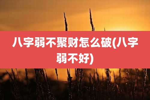 八字弱不聚财怎么破(八字弱不好)
