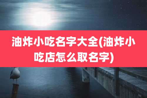 油炸小吃名字大全(油炸小吃店怎么取名字)