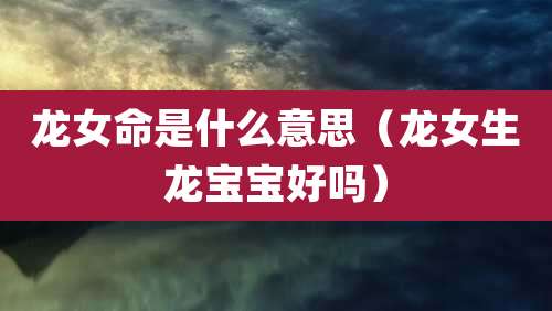 龙女命是什么意思(龙女生龙宝宝好吗)