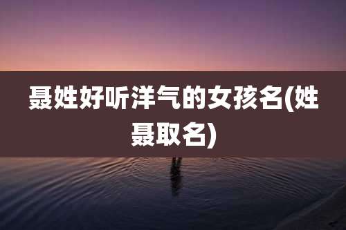 聂姓好听洋气的女孩名(姓聂取名)