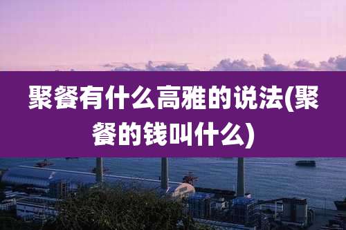 聚餐有什么高雅的说法(聚餐的钱叫什么)