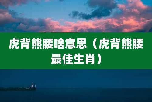 虎背熊腰啥意思(虎背熊腰最佳生肖)