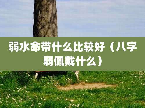 弱水命带什么比较好(八字弱佩戴什么)