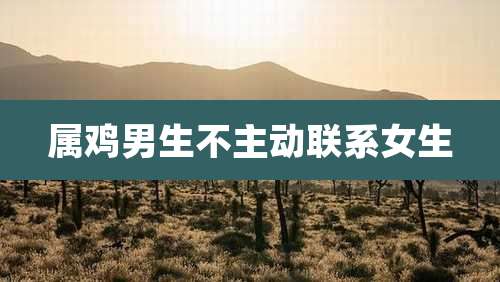 属鸡男生不主动联系女生