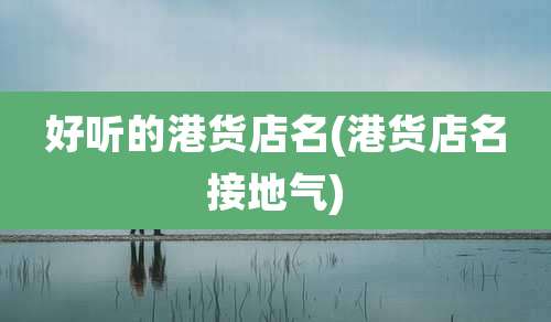 好听的港货店名(港货店名接地气)