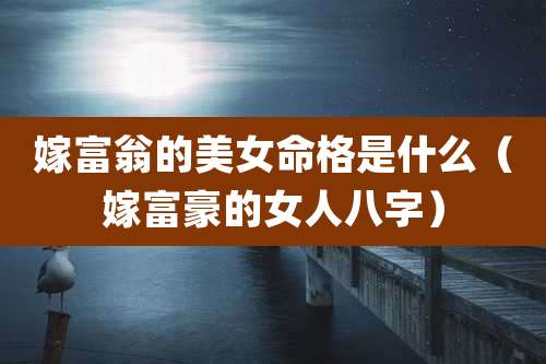 嫁富翁的美女命格是什么（嫁富豪的女人八字）