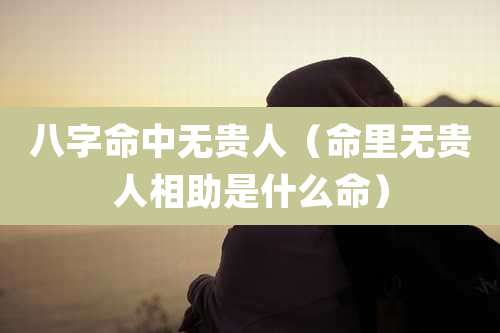 八字命中无贵人（命里无贵人相助是什么命）