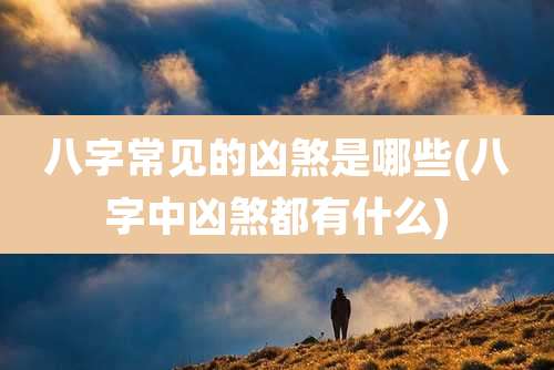 八字常见的凶煞是哪些(八字中凶煞都有什么)