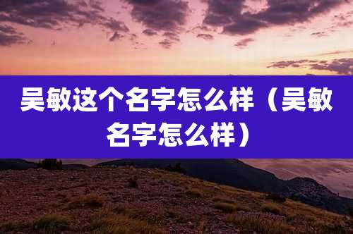 吴敏这个名字怎么样（吴敏名字怎么样）
