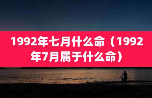 1992年七月什么命（1992年7月属于什么命）
