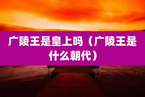 广陵王是皇上吗(广陵王是什么朝代)
