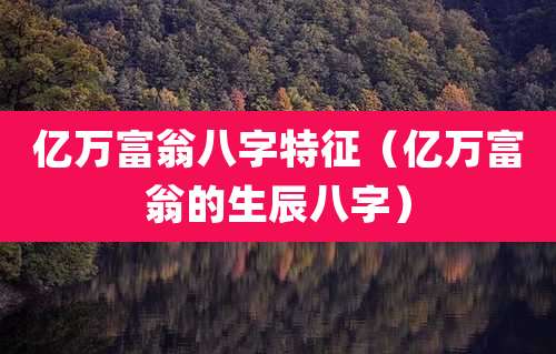 亿万富翁八字特征(亿万富翁的生辰八字)