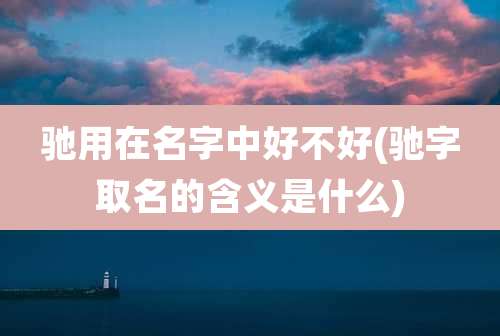 驰用在名字中好不好(驰字取名的含义是什么)