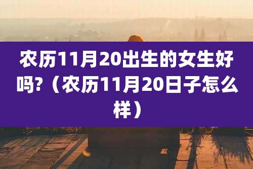 农历11月20出生的女生好吗?（农历11月20日子怎么样）