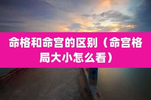 命格和命宫的区别（命宫格局大小怎么看）