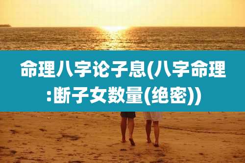命理八字论子息(八字命理:断子女数量(绝密))