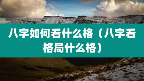 八字如何看什么格（八字看格局什么格）
