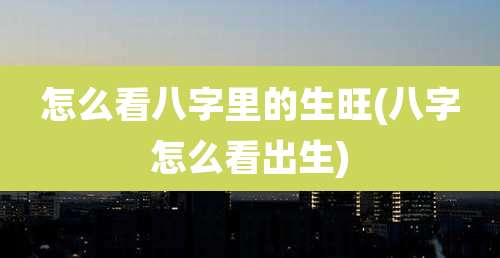 怎么看八字里的生旺(八字怎么看出生)