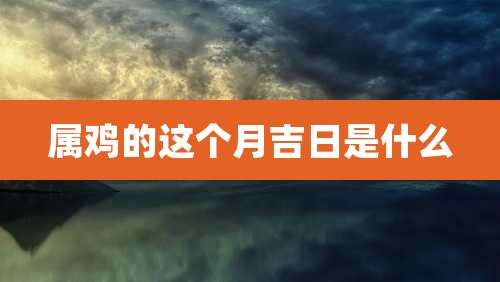 属鸡的这个月吉日是什么