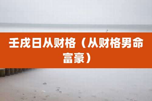 壬戌日从财格（从财格男命富豪）