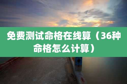 免费测试命格在线算(36种命格怎么计算)