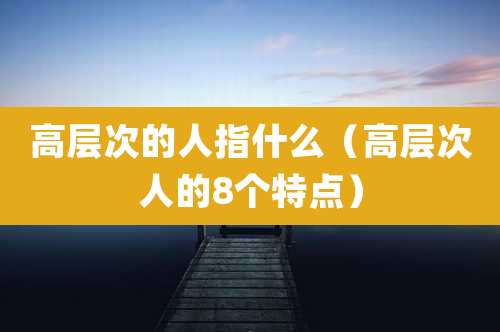 高层次的人指什么（高层次人的8个特点）