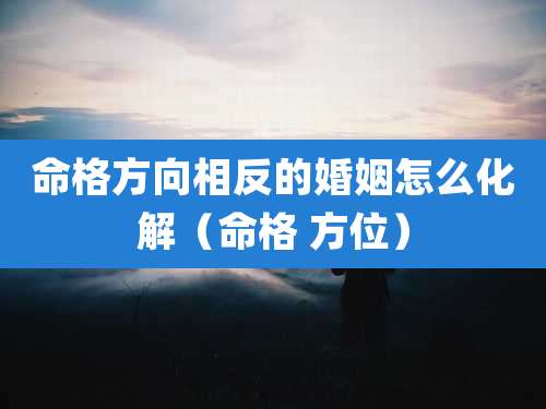 命格方向相反的婚姻怎么化解（命格 方位）