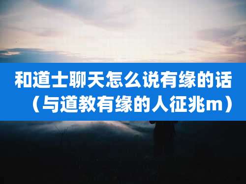 和道士聊天怎么说有缘的话（与道教有缘的人征兆m）