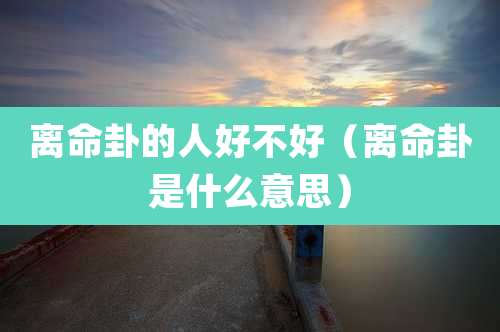 离命卦的人好不好（离命卦是什么意思）