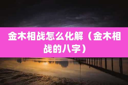 金木相战怎么化解（金木相战的八字）