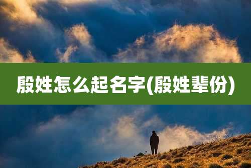 殷姓怎么起名字(殷姓辈份)