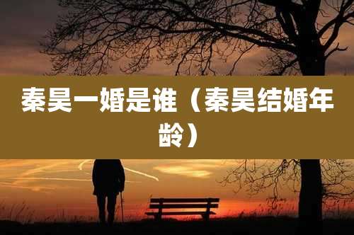 秦昊一婚是谁（秦昊结婚年龄）