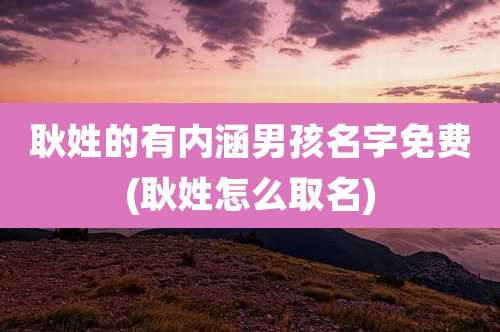 耿姓的有内涵男孩名字免费(耿姓怎么取名)