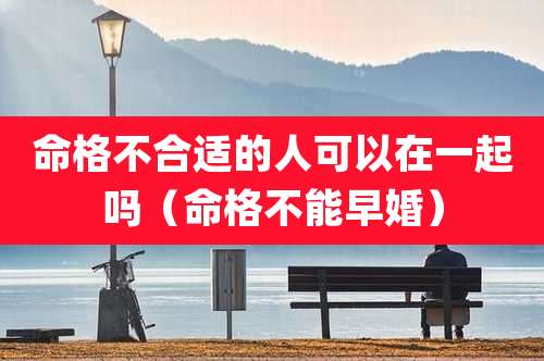 命格不合适的人可以在一起吗（命格不能早婚）